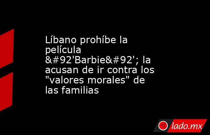 Líbano prohíbe la película \'Barbie\'; la acusan de ir contra los 