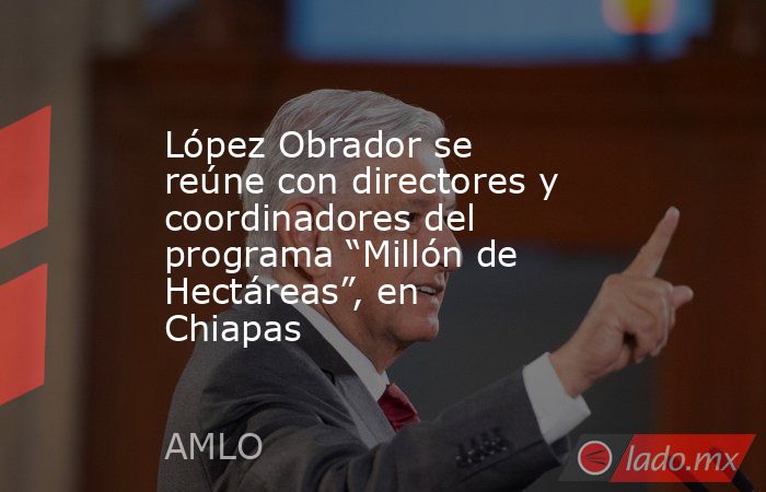 López Obrador se reúne con directores y coordinadores del programa “Millón de Hectáreas”, en Chiapas. Noticias en tiempo real