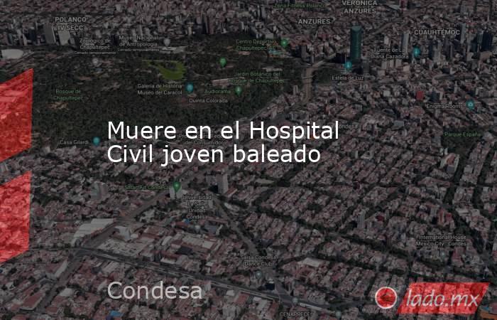 Muere en el Hospital Civil joven baleado. Noticias en tiempo real