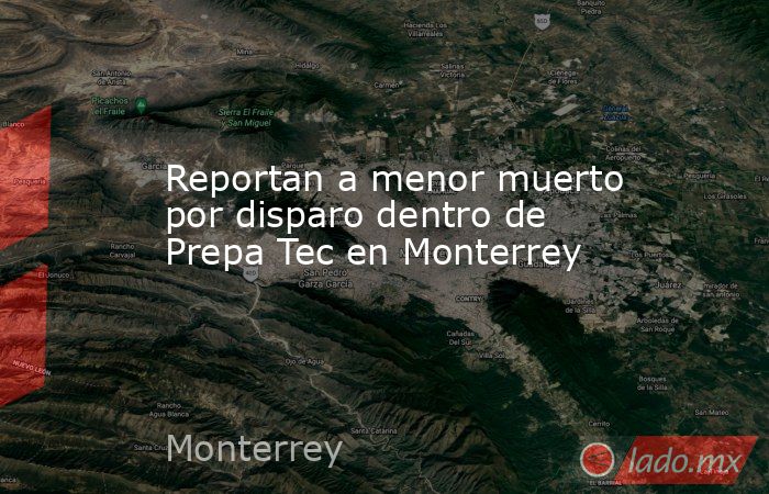 Reportan a menor muerto por disparo dentro de Prepa Tec en Monterrey. Noticias en tiempo real