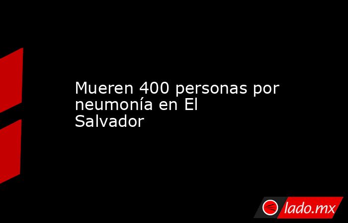 Mueren 400 personas por neumonía en El Salvador. Noticias en tiempo real