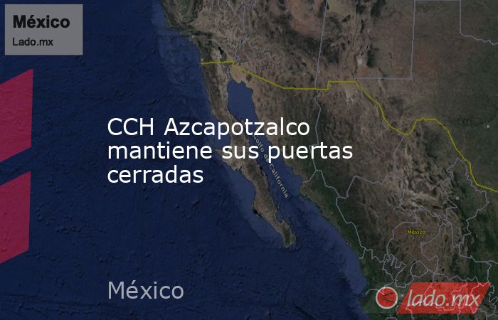 CCH Azcapotzalco mantiene sus puertas cerradas. Noticias en tiempo real