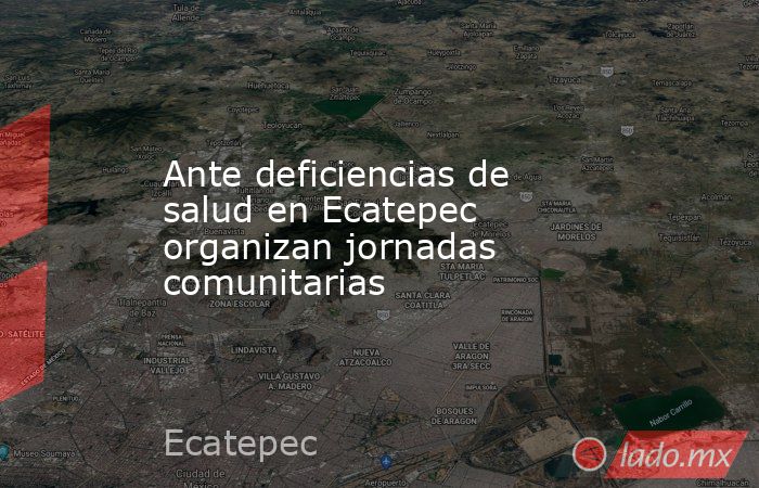 Ante deficiencias de salud en Ecatepec organizan jornadas comunitarias. Noticias en tiempo real