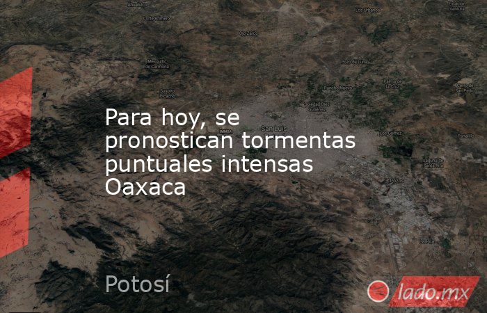 Para hoy, se pronostican tormentas puntuales intensas Oaxaca. Noticias en tiempo real