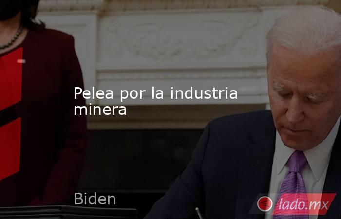 Pelea por la industria minera. Noticias en tiempo real