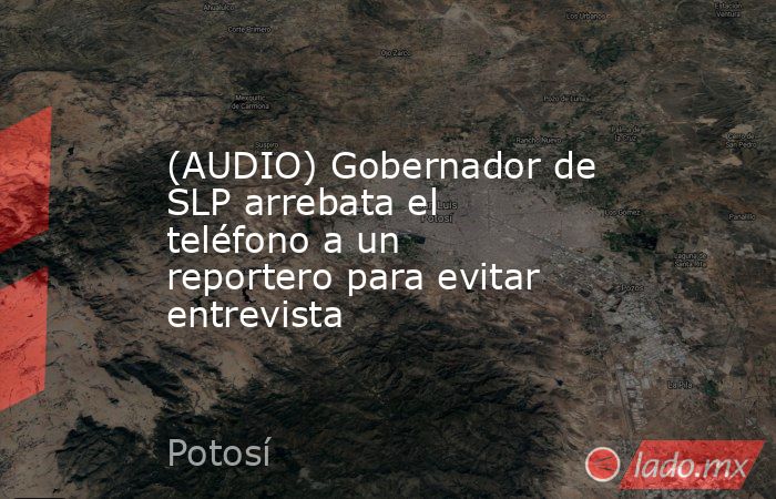 (AUDIO) Gobernador de SLP arrebata el teléfono a un reportero para evitar entrevista. Noticias en tiempo real