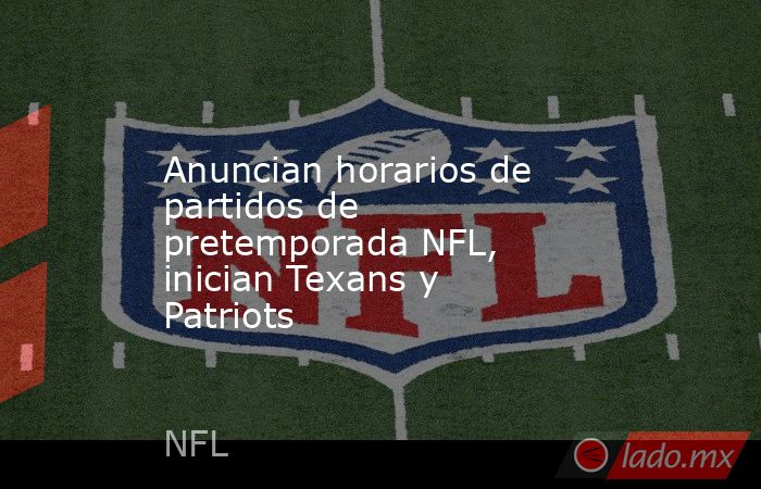 Anuncian horarios de partidos de pretemporada NFL, inician Texans y Patriots. Noticias en tiempo real
