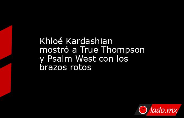 Khloé Kardashian mostró a True Thompson y Psalm West con los brazos rotos. Noticias en tiempo real