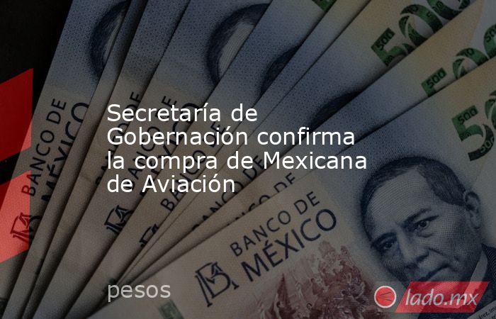 Secretaría de Gobernación confirma la compra de Mexicana de Aviación. Noticias en tiempo real