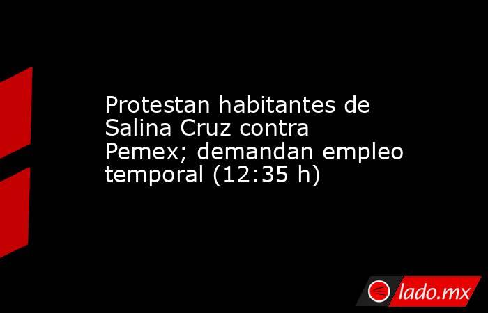 Protestan habitantes de Salina Cruz contra Pemex; demandan empleo temporal (12:35 h). Noticias en tiempo real