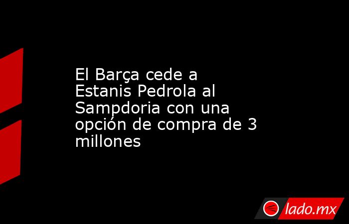 El Barça cede a Estanis Pedrola al Sampdoria con una opción de compra de 3 millones. Noticias en tiempo real
