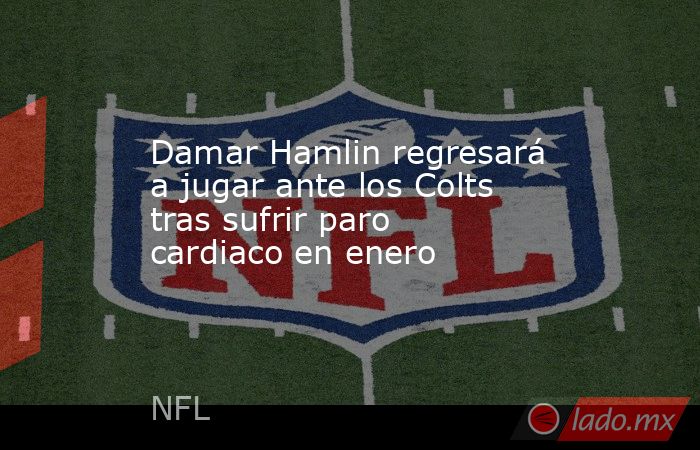 Damar Hamlin regresará a jugar ante los Colts tras sufrir paro cardiaco en enero. Noticias en tiempo real