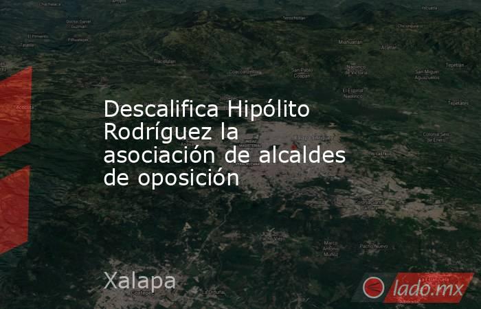 Descalifica Hipólito Rodríguez la asociación de alcaldes de oposición. Noticias en tiempo real