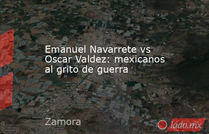 Emanuel Navarrete vs Oscar Valdez: mexicanos al grito de guerra. Noticias en tiempo real