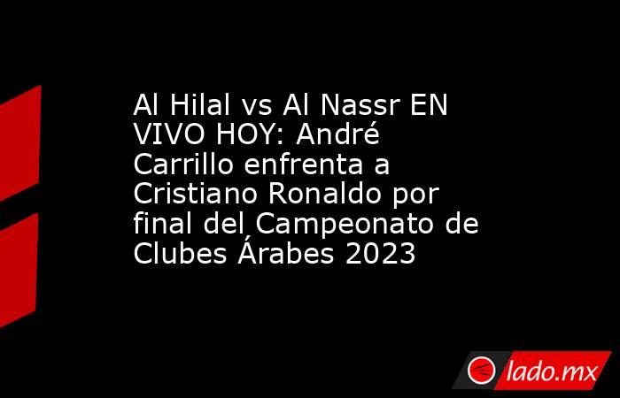 Al Hilal vs Al Nassr EN VIVO HOY: André Carrillo enfrenta a Cristiano