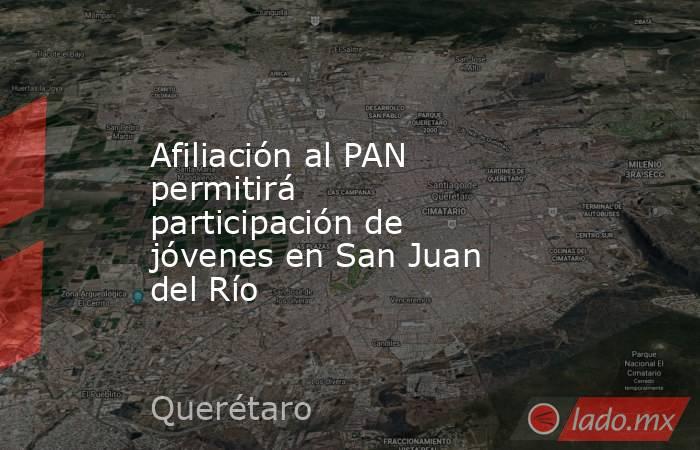 Afiliación al PAN permitirá participación de jóvenes en San Juan del Río. Noticias en tiempo real
