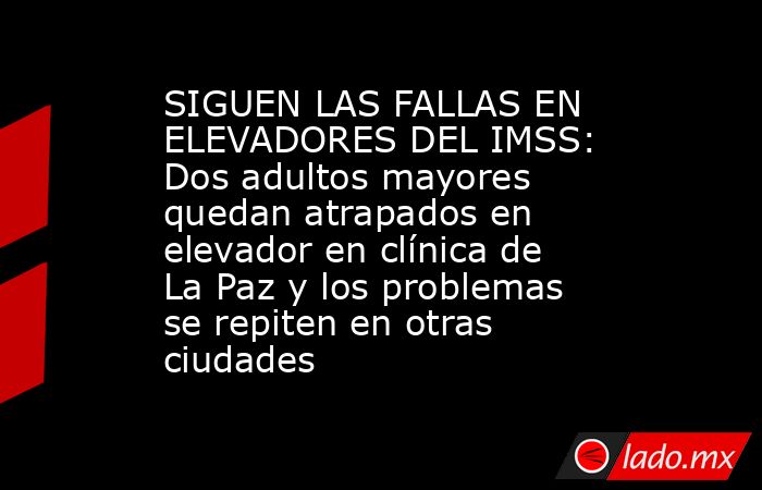 SIGUEN LAS FALLAS EN ELEVADORES DEL IMSS: Dos adultos mayores quedan atrapados en elevador en clínica de La Paz y los problemas se repiten en otras ciudades. Noticias en tiempo real