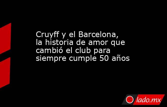 Cruyff y el Barcelona, la historia de amor que cambió el club para siempre cumple 50 años. Noticias en tiempo real