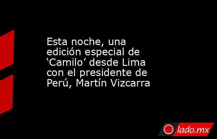 Esta noche, una edición especial de ‘Camilo’ desde Lima con el presidente de Perú, Martín Vizcarra. Noticias en tiempo real