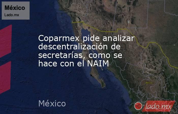 Coparmex pide analizar descentralización de secretarías, como se hace con el NAIM. Noticias en tiempo real