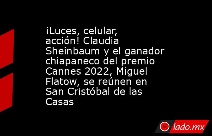 ¡Luces, celular, acción! Claudia Sheinbaum y el ganador chiapaneco del premio Cannes 2022, Miguel Flatow, se reúnen en San Cristóbal de las Casas. Noticias en tiempo real