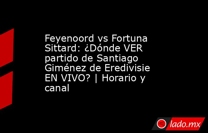 Feyenoord vs Fortuna Sittard: ¿Dónde VER partido de Santiago Giménez de Eredivisie EN VIVO? | Horario y canal. Noticias en tiempo real