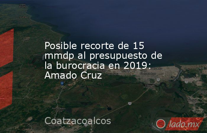 Posible recorte de 15 mmdp al presupuesto de la burocracia en 2019: Amado Cruz. Noticias en tiempo real