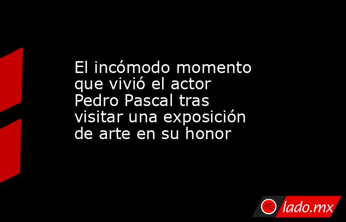 El incómodo momento que vivió el actor Pedro Pascal tras visitar una exposición de arte en su honor. Noticias en tiempo real