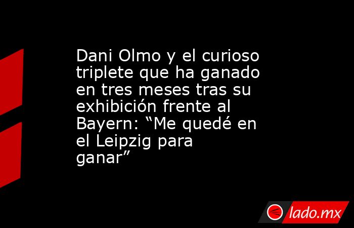 Dani Olmo y el curioso triplete que ha ganado en tres meses tras su exhibición frente al Bayern: “Me quedé en el Leipzig para ganar”. Noticias en tiempo real