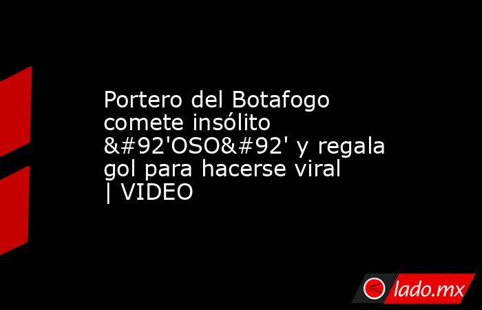Portero del Botafogo comete insólito \'OSO\' y regala gol para hacerse viral | VIDEO. Noticias en tiempo real