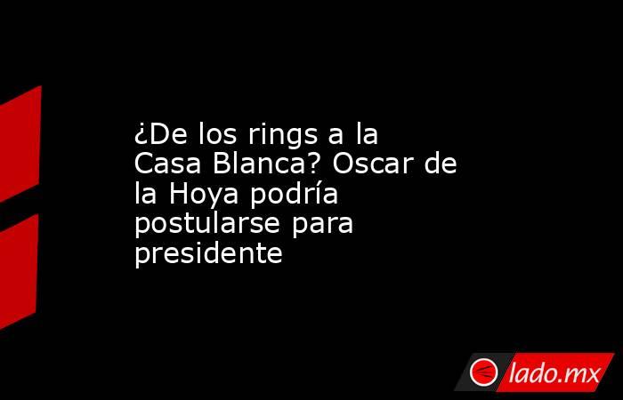 ¿De los rings a la Casa Blanca? Oscar de la Hoya podría postularse para presidente. Noticias en tiempo real