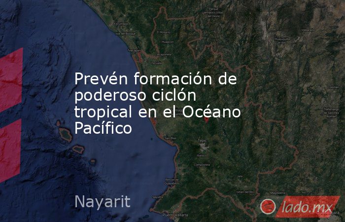 Prevén formación de poderoso ciclón tropical en el Océano Pacífico. Noticias en tiempo real