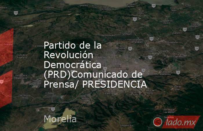 Partido de la Revolución Democrática (PRD)Comunicado de Prensa/ PRESIDENCIA. Noticias en tiempo real