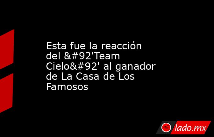 Esta fue la reacción del \'Team Cielo\' al ganador de La Casa de Los Famosos. Noticias en tiempo real