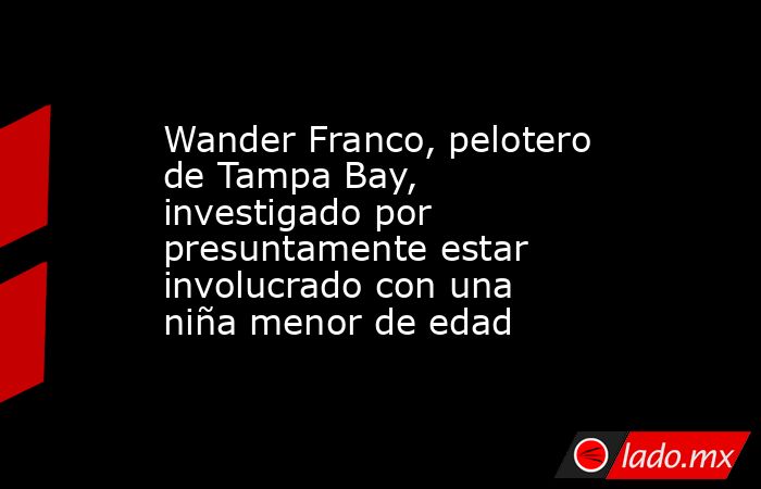 Wander Franco, pelotero de Tampa Bay, investigado por presuntamente estar involucrado con una niña menor de edad. Noticias en tiempo real