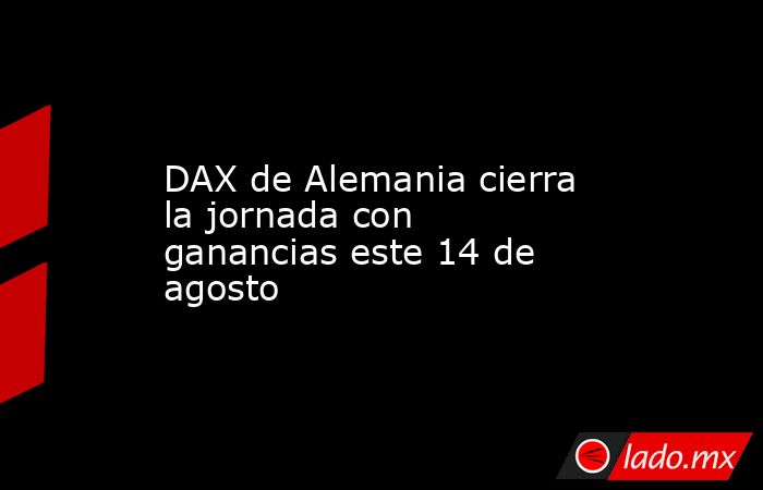 DAX de Alemania cierra la jornada con ganancias este 14 de agosto. Noticias en tiempo real