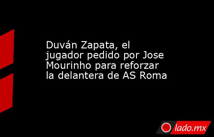 Duván Zapata, el jugador pedido por Jose Mourinho para reforzar la delantera de AS Roma. Noticias en tiempo real