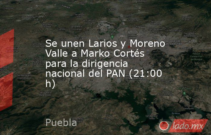 Se unen Larios y Moreno Valle a Marko Cortés para la dirigencia nacional del PAN (21:00 h). Noticias en tiempo real