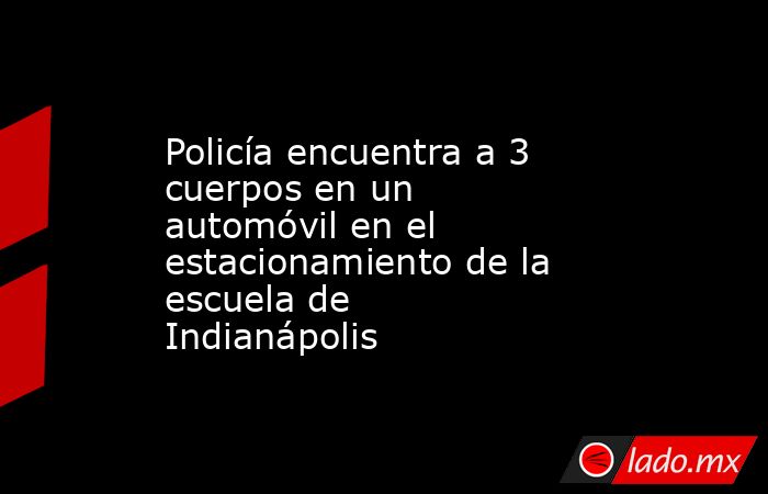 Policía encuentra a 3 cuerpos en un automóvil en el estacionamiento de la escuela de Indianápolis. Noticias en tiempo real