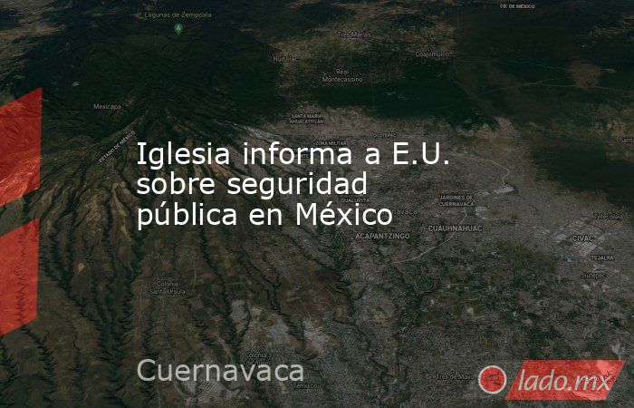 Iglesia informa a E.U. sobre seguridad pública en México. Noticias en tiempo real