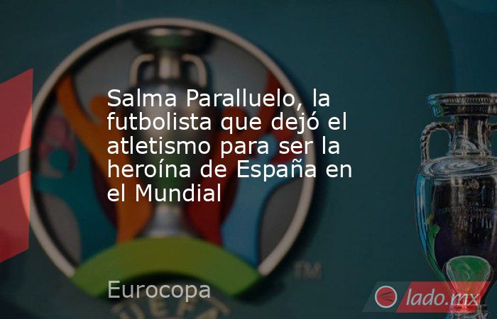 Salma Paralluelo, la futbolista que dejó el atletismo para ser la heroína de España en el Mundial. Noticias en tiempo real