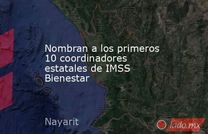 Nombran a los primeros 10 coordinadores estatales de IMSS Bienestar. Noticias en tiempo real