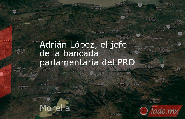 Adrián López, el jefe de la bancada parlamentaria del PRD. Noticias en tiempo real