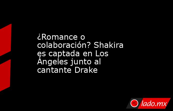¿Romance o colaboración? Shakira es captada en Los Ángeles junto al cantante Drake. Noticias en tiempo real