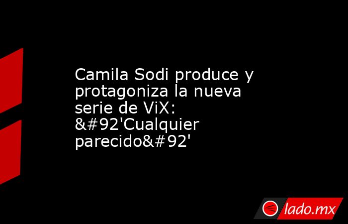 Camila Sodi produce y protagoniza la nueva serie de ViX: \'Cualquier parecido\'. Noticias en tiempo real