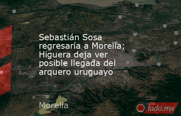 Sebastián Sosa regresaría a Morelia; Higuera deja ver posible llegada del arquero uruguayo. Noticias en tiempo real