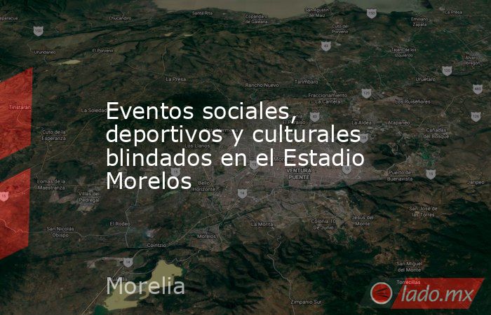 Eventos sociales, deportivos y culturales blindados en el Estadio Morelos. Noticias en tiempo real
