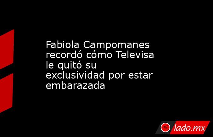 Fabiola Campomanes recordó cómo Televisa le quitó su exclusividad por estar embarazada. Noticias en tiempo real