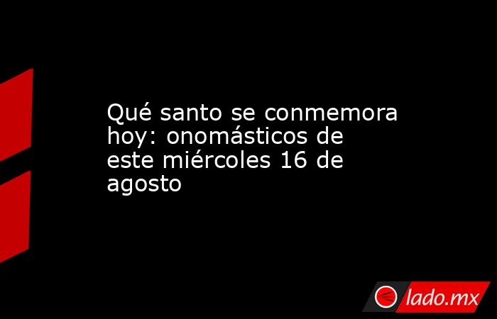Qué santo se conmemora hoy: onomásticos de este miércoles 16 de agosto. Noticias en tiempo real