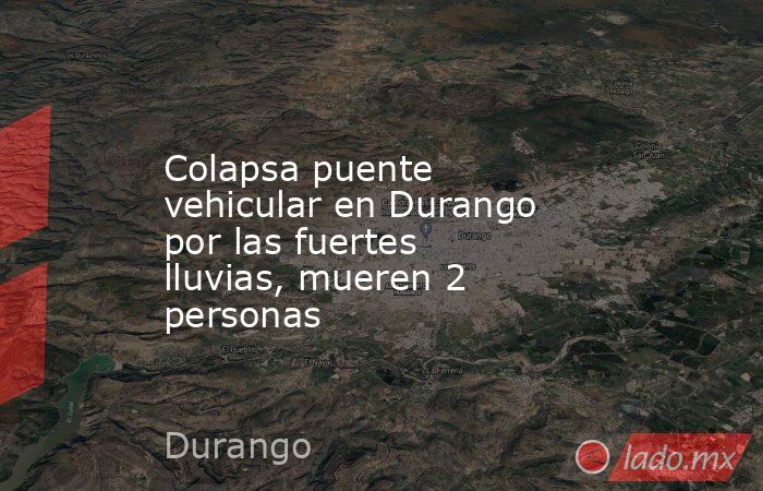 Colapsa puente vehicular en Durango por las fuertes lluvias, mueren 2 personas. Noticias en tiempo real